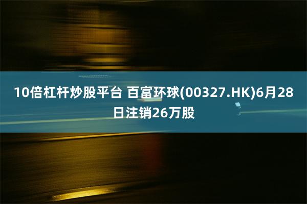 10倍杠杆炒股平台 百富环球(00327.HK)6月28日注销26万股