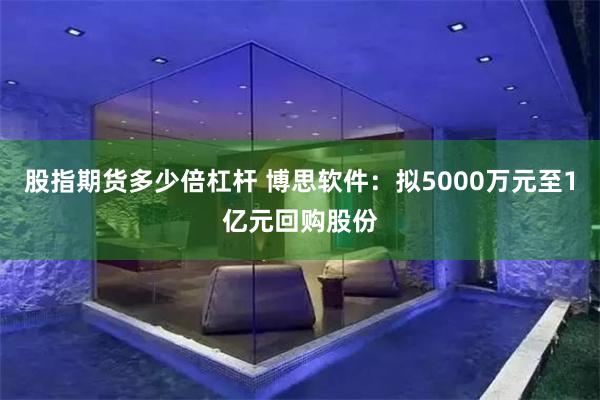 股指期货多少倍杠杆 博思软件：拟5000万元至1亿元回购股份