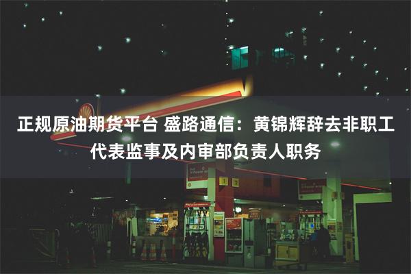 正规原油期货平台 盛路通信：黄锦辉辞去非职工代表监事及内审部负责人职务