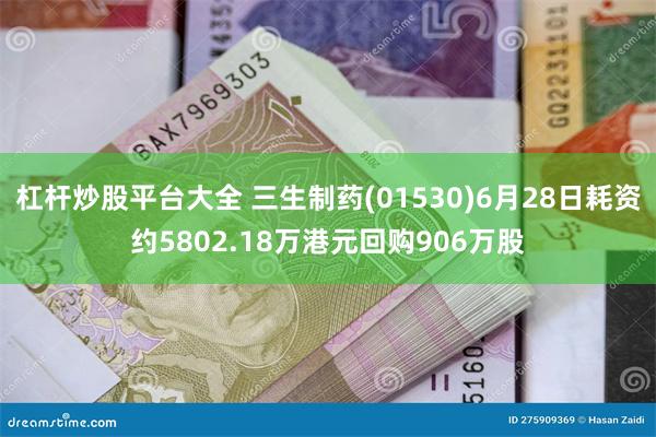 杠杆炒股平台大全 三生制药(01530)6月28日耗资约5802.18万港元回购906万股