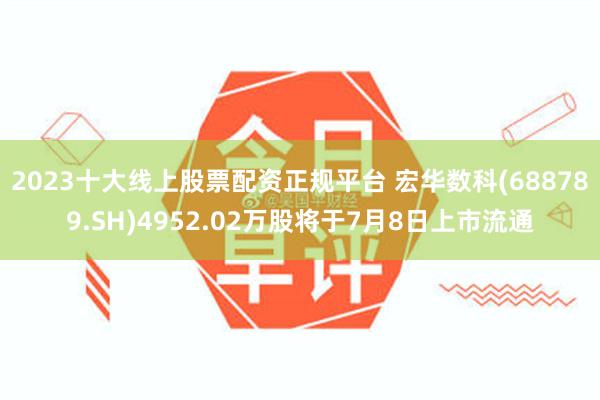 2023十大线上股票配资正规平台 宏华数科(688789.SH)4952.02万股将于7月8日上市流通