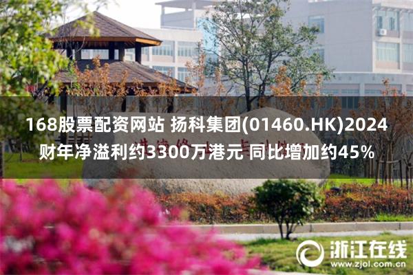 168股票配资网站 扬科集团(01460.HK)2024财年净溢利约3300万港元 同比增加约45%