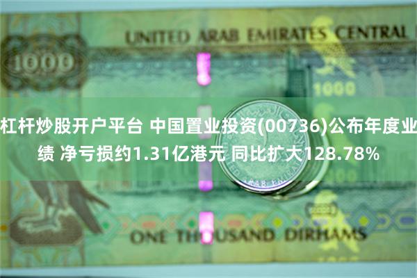 杠杆炒股开户平台 中国置业投资(00736)公布年度业绩 净亏损约1.31亿港元 同比扩大128.78%