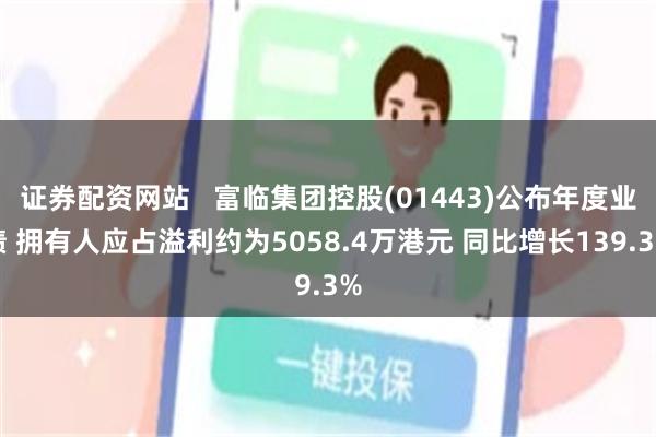 证券配资网站   富临集团控股(01443)公布年度业绩 拥有人应占溢利约为5058.4万港元 同比增长139.3%