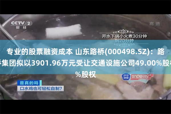 专业的股票融资成本 山东路桥(000498.SZ)：路桥集团拟以3901.96万元受让交通设施公司49.00%股权