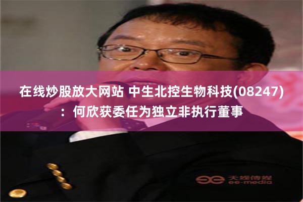 在线炒股放大网站 中生北控生物科技(08247)：何欣获委任为独立非执行董事