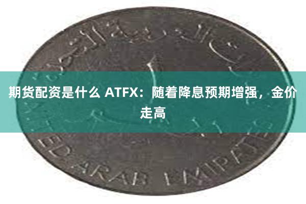 期货配资是什么 ATFX：随着降息预期增强，金价走高