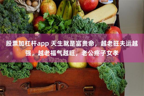 股票加杠杆app 天生就是富贵命，越老旺夫运越强，越老福气越旺，老公疼子女孝