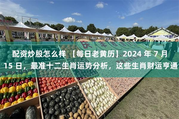 配资炒股怎么样 【每日老黄历】2024 年 7 月 15 日，最准十二生肖运势分析，这些生肖财运亨通