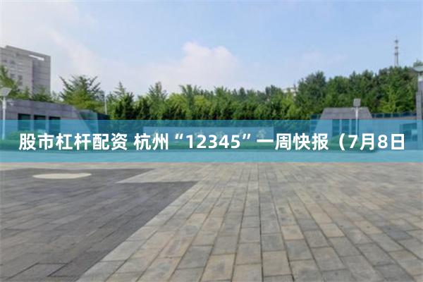 股市杠杆配资 杭州“12345”一周快报（7月8日