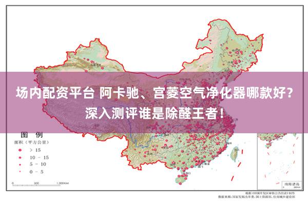 场内配资平台 阿卡驰、宫菱空气净化器哪款好？深入测评谁是除醛王者！