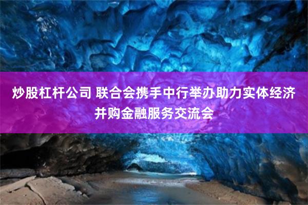 炒股杠杆公司 联合会携手中行举办助力实体经济并购金融服务交流会