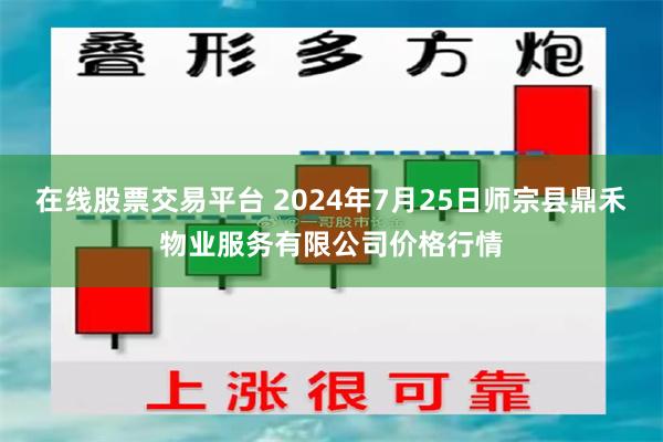 在线股票交易平台 2024年7月25日师宗县鼎禾物业服务有限公司价格行情