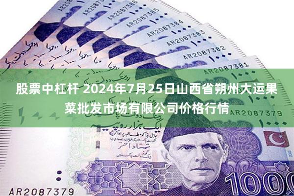 股票中杠杆 2024年7月25日山西省朔州大运果菜批发市场有限公司价格行情