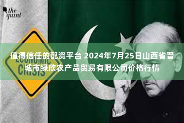 值得信任的配资平台 2024年7月25日山西省晋城市绿欣农产品贸易有限公司价格行情