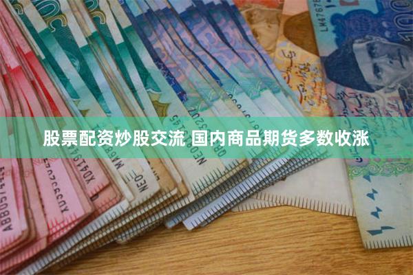 股票配资炒股交流 国内商品期货多数收涨