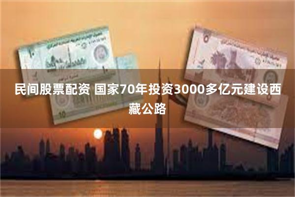 民间股票配资 国家70年投资3000多亿元建设西藏公路