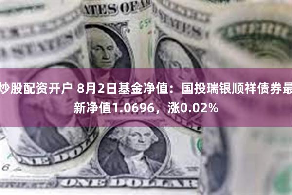 炒股配资开户 8月2日基金净值：国投瑞银顺祥债券最新净值1.0696，涨0.02%