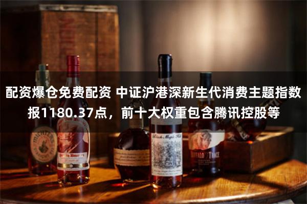 配资爆仓免费配资 中证沪港深新生代消费主题指数报1180.37点，前十大权重包含腾讯控股等