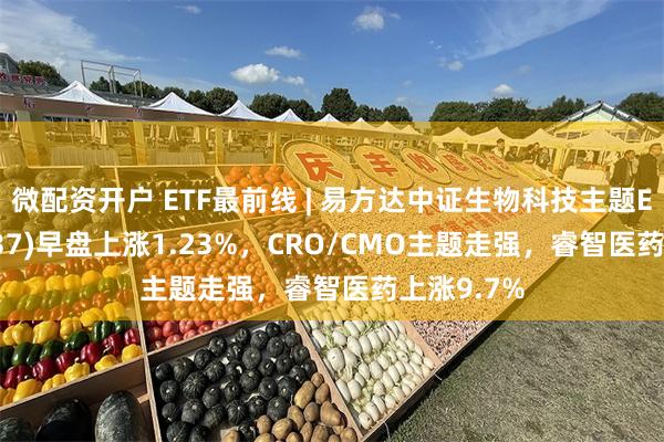 微配资开户 ETF最前线 | 易方达中证生物科技主题ETF(159837)早盘上涨1.23%，CRO/CMO主题走强，睿智医药上涨9.7%