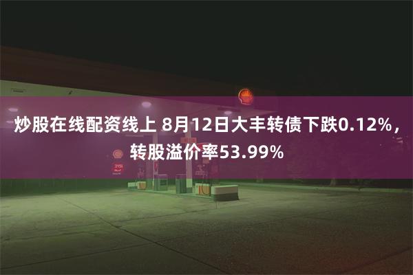 炒股在线配资线上 8月12日大丰转债下跌0.12%，转股溢价率53.99%