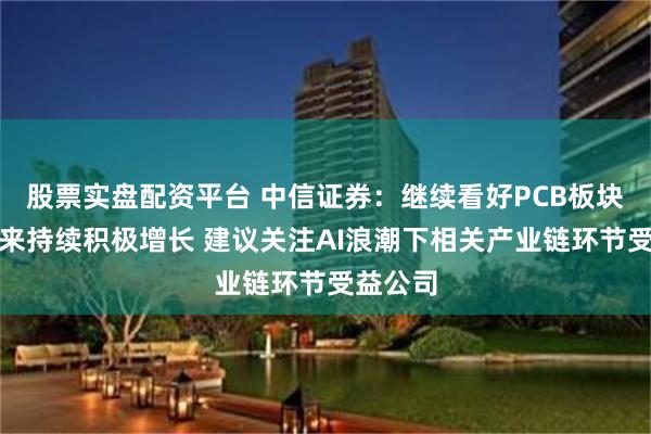 股票实盘配资平台 中信证券：继续看好PCB板块业绩未来持续积极增长 建议关注AI浪潮下相关产业链环节受益公司