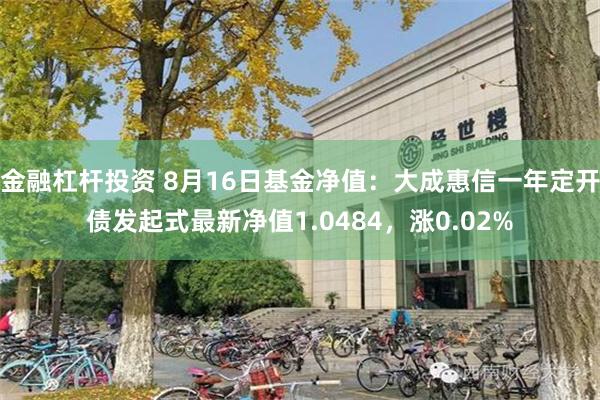 金融杠杆投资 8月16日基金净值：大成惠信一年定开债发起式最新净值1.0484，涨0.02%