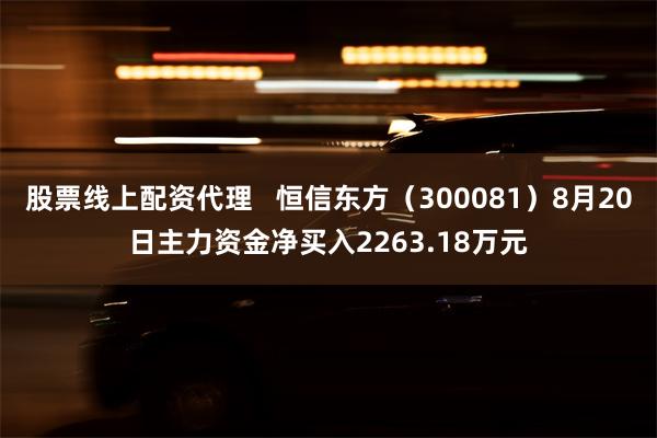 股票线上配资代理   恒信东方（300081）8月20日主力资金净买入2263.18万元