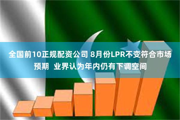 全国前10正规配资公司 8月份LPR不变符合市场预期  业界认为年内仍有下调空间