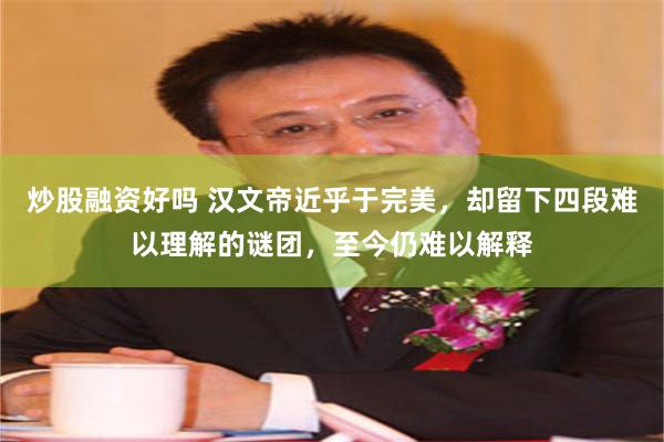 炒股融资好吗 汉文帝近乎于完美，却留下四段难以理解的谜团，至今仍难以解释