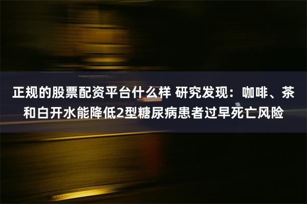 正规的股票配资平台什么样 研究发现：咖啡、茶和白开水能降低2型糖尿病患者过早死亡风险