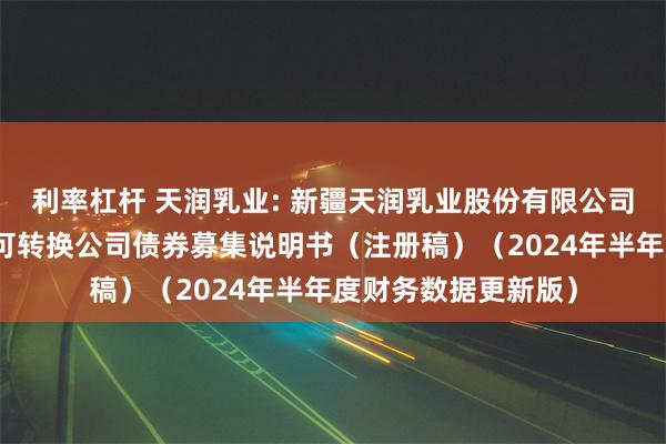 利率杠杆 天润乳业: 新疆天润乳业股份有限公司向不特定对象发行可转换公司债券募集说明书（注册稿）（2024年半年度财务数据更新版）