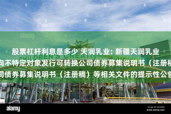 股票杠杆利息是多少 天润乳业: 新疆天润乳业股份有限公司关于更新向不特定对象发行可转换公司债券募集说明书（注册稿）等相关文件的提示性公告