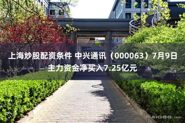 上海炒股配资条件 中兴通讯（000063）7月9日主力资金净买入7.25亿元