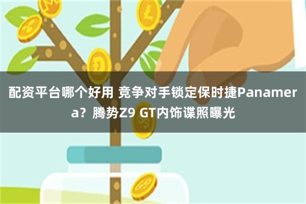 配资平台哪个好用 竞争对手锁定保时捷Panamera？腾势Z9 GT内饰谍照曝光