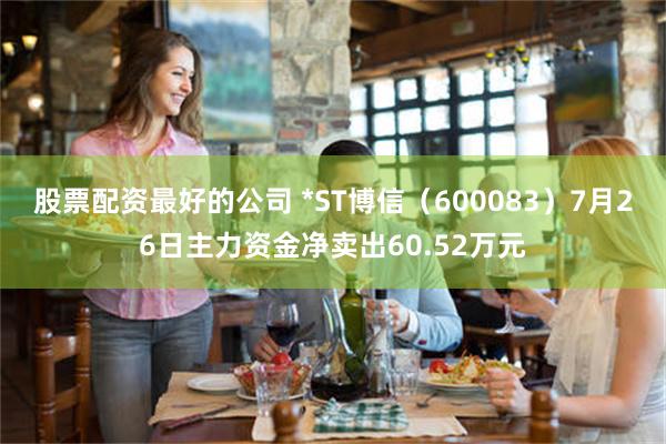 股票配资最好的公司 *ST博信（600083）7月26日主力资金净卖出60.52万元