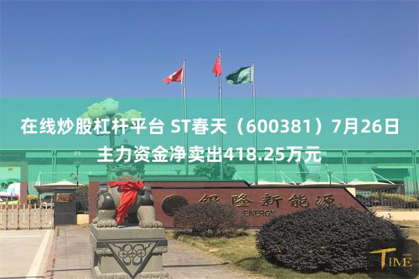 在线炒股杠杆平台 ST春天（600381）7月26日主力资金净卖出418.25万元