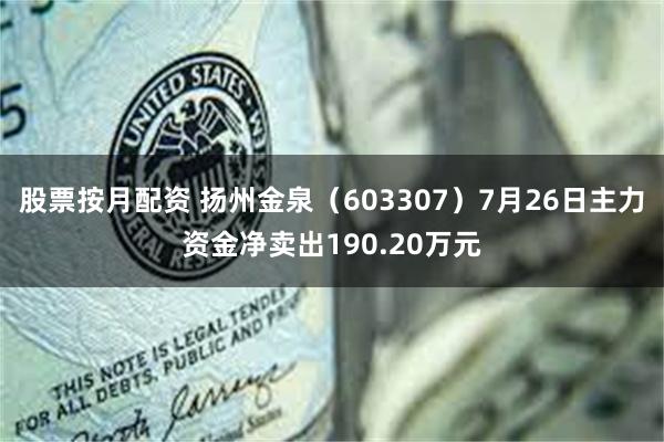 股票按月配资 扬州金泉（603307）7月26日主力资金净卖出190.20万元