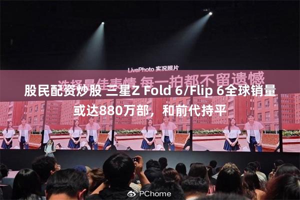 股民配资炒股 三星Z Fold 6/Flip 6全球销量或达880万部，和前代持平