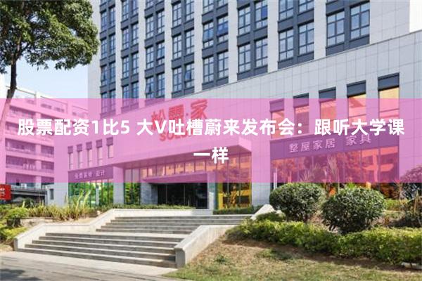 股票配资1比5 大V吐槽蔚来发布会：跟听大学课一样