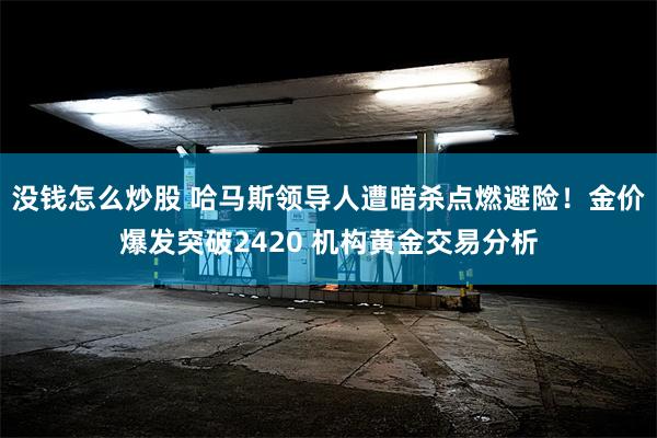 没钱怎么炒股 哈马斯领导人遭暗杀点燃避险！金价爆发突破2420 机构黄金交易分析