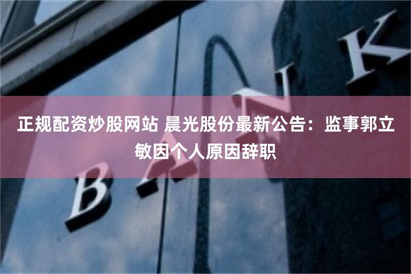 正规配资炒股网站 晨光股份最新公告：监事郭立敏因个人原因辞职