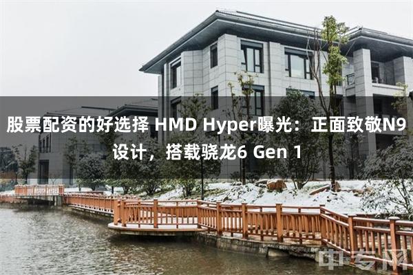 股票配资的好选择 HMD Hyper曝光：正面致敬N9设计，搭载骁龙6 Gen 1