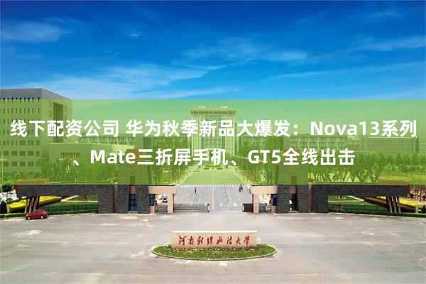 线下配资公司 华为秋季新品大爆发：Nova13系列、Mate三折屏手机、GT5全线出击