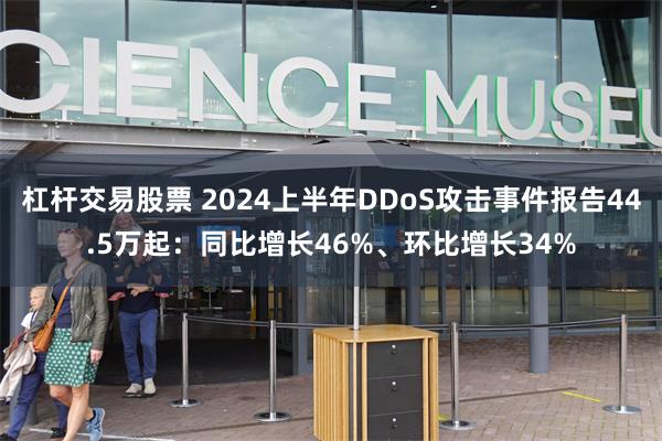 杠杆交易股票 2024上半年DDoS攻击事件报告44.5万起：同比增长46%、环比增长34%