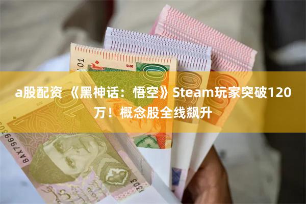 a股配资 《黑神话：悟空》Steam玩家突破120万！概念股全线飙升