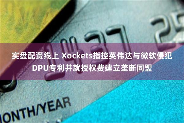 实盘配资线上 Xockets指控英伟达与微软侵犯DPU专利并就授权费建立垄断同盟