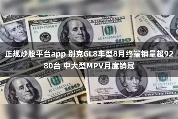 正规炒股平台app 别克GL8车型8月终端销量超9280台 中大型MPV月度销冠