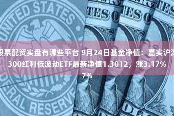 股票配资实盘有哪些平台 9月24日基金净值：嘉实沪深300红利低波动ETF最新净值1.3012，涨3.17%