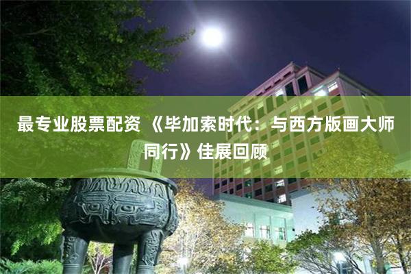 最专业股票配资 《毕加索时代：与西方版画大师同行》佳展回顾